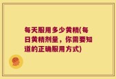 每天服用多少黄精(每日黄精剂量，你需要知道的正确服用方式)