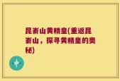昆嵛山黄精皇(重返昆嵛山，探寻黄精皇的奥秘)