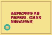 桑葚枸杞黄精粉(桑葚枸杞黄精粉，促进免疫健康的良好选择)