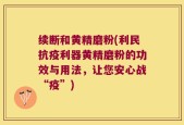 续断和黄精磨粉(利民抗疫利器黄精磨粉的功效与用法，让您安心战“疫”)