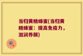 当归黄精蜂蜜(当归黄精蜂蜜：提高免疫力，滋润养颜)