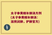 太子参黄精补肺汤方剂(太子参黄精补肺汤：滋阴润肺，护肺宝方)