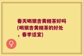 春天喝银杏黄精茶好吗(喝银杏黄精茶的好处，春季适宜)
