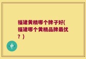 福建黄精哪个牌子好(福建哪个黄精品牌最优？)