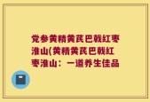 党参黄精黄芪巴戟红枣淮山(黄精黄芪巴戟红枣淮山：一道养生佳品