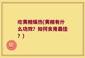 吃黄精燥热(黄精有什么功效？如何食用最佳？)