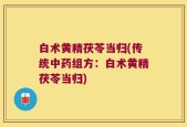 白术黄精茯苓当归(传统中药组方：白术黄精茯苓当归)
