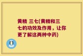 黄精 三七(黄精和三七的功效及作用，让你更了解这两种中药)
