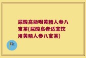 尿酸高能喝黄精人参八宝茶(尿酸高者适宜饮用黄精人参八宝茶)