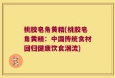 桃胶皂角黄精(桃胶皂角黄精：中国传统食材回归健康饮食潮流)