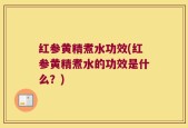 红参黄精煮水功效(红参黄精煮水的功效是什么？)