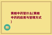 黄精中药管什么(黄精中药的应用与管理方式)