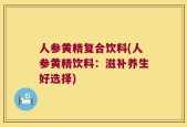 人参黄精复合饮料(人参黄精饮料：滋补养生好选择)