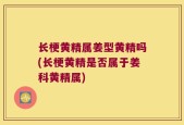 长梗黄精属姜型黄精吗(长梗黄精是否属于姜科黄精属)