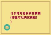 什么地方能买到生黄精(哪里可以购买黄精？)