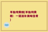 羊胎炖黄精(羊胎炖黄精：一道滋补美味佳肴)
