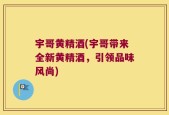 宇哥黄精酒(宇哥带来全新黄精酒，引领品味风尚)