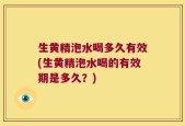 生黄精泡水喝多久有效(生黄精泡水喝的有效期是多久？)