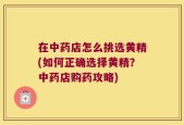 在中药店怎么挑选黄精(如何正确选择黄精？中药店购药攻略)