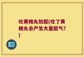吃黄精丸放屁(吃了黄精丸会产生大量屁气？)