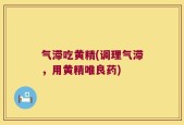 气滞吃黄精(调理气滞，用黄精唯良药)