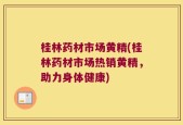 桂林药材市场黄精(桂林药材市场热销黄精，助力身体健康)