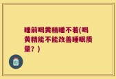 睡前喝黄精睡不着(喝黄精能不能改善睡眠质量？)