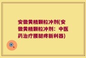 安徽黄精颗粒冲剂(安徽黄精颗粒冲剂：中医药治疗腰腿疼新利器)