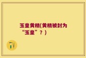 玉皇黄精(黄精被封为“玉皇”？)