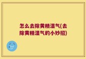怎么去除黄精湿气(去除黄精湿气的小妙招)