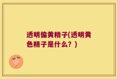 透明偏黄精子(透明黄色精子是什么？)