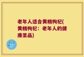 老年人适合黄精枸杞(黄精枸杞：老年人的健康圣品)