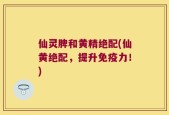 仙灵脾和黄精绝配(仙黄绝配，提升免疫力！)