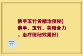 佛手玉竹黄精治便秘(佛手、玉竹、黄精合力，治疗便秘效果好)