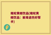 蝮蛇黄精饮品(蝮蛇黄精饮品：解毒退热好帮手)