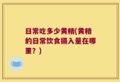 日常吃多少黄精(黄精的日常饮食摄入量在哪里？)