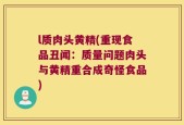 l质肉头黄精(重现食品丑闻：质量问题肉头与黄精重合成奇怪食品)
