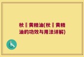 秋薑黄精油(秋薑黄精油的功效与用法详解)
