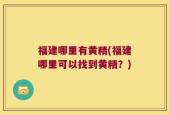 福建哪里有黄精(福建哪里可以找到黄精？)