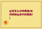 山货怎么分辨黄精(如何辨别山货中的黄精？)