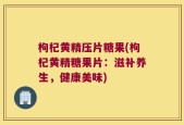 枸杞黄精压片糖果(枸杞黄精糖果片：滋补养生，健康美味)