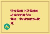 评价黄精(中药黄精的功效和使用方法 - 黄精：中药的功效与使用)