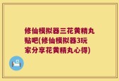 修仙模拟器三花黄精丸贴吧(修仙模拟器3玩家分享花黄精丸心得)
