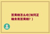 苦黄精怎么吃(如何正确食用苦黄精？)
