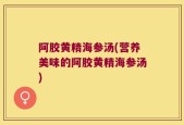 阿胶黄精海参汤(营养美味的阿胶黄精海参汤)