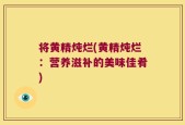 将黄精炖烂(黄精炖烂：营养滋补的美味佳肴)
