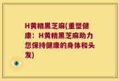 H黄精黑芝麻(重塑健康：H黄精黑芝麻助力您保持健康的身体和头发)