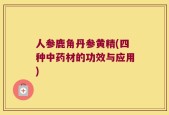 人参鹿角丹参黄精(四种中药材的功效与应用)