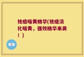 祛痘暗黄精华(祛痘淡化暗黄，强效精华来袭！)