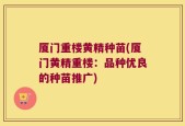 厦门重楼黄精种苗(厦门黄精重楼：品种优良的种苗推广)